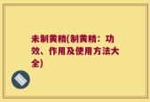 未制黄精(制黄精：功效、作用及使用方法大全)