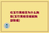 吃玉竹黄精膏为什么胸胀(玉竹黄精膏缓解胸部胀痛)
