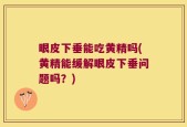 眼皮下垂能吃黄精吗(黄精能缓解眼皮下垂问题吗？)