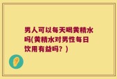 男人可以每天喝黄精水吗(黄精水对男性每日饮用有益吗？)