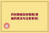 药材黄精怎样使用(黄精的用法与注意事项)