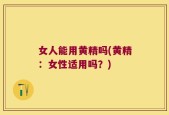 女人能用黄精吗(黄精：女性适用吗？)