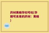 药材黄精孕妇可吃(孕期可食用的药材：黄精)