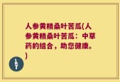 人参黄精桑叶苦瓜(人参黄精桑叶苦瓜：中草药的组合，助您健康。)