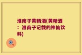 淮南子黄精酒(黄精酒：淮南子记载的神仙饮料)