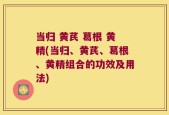 当归 黄芪 葛根 黄精(当归、黄芪、葛根、黄精组合的功效及用法)