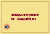 田黄精品手链(田黄手链：高端品质呈现)