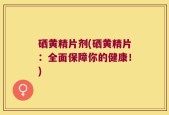 硒黄精片剂(硒黄精片：全面保障你的健康！)