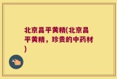 北京昌平黄精(北京昌平黄精，珍贵的中药材)
