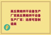 商丘黄精烘干设备生产厂家商丘黄精烘干设备生产厂家：选择可靠制造商