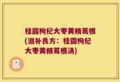 桂圆枸杞大枣黄精葛根(滋补良方：桂圆枸杞大枣黄精葛根汤)