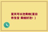 夏天可以泡黄精(夏日养生宝 黄精好泡！)