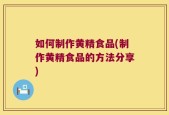 如何制作黄精食品(制作黄精食品的方法分享)
