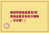 睡前喝黄精桑葚膏(喝黄精桑葚膏有助于睡眠，试试看！)