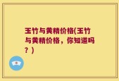 玉竹与黄精价格(玉竹与黄精价格，你知道吗？)