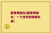鹿茸黄精丸(鹿茸黄精丸：一个自然的健康补品)