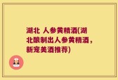 湖北 人参黄精酒(湖北酿制出人参黄精酒，新宠美酒推荐)