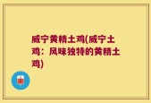 威宁黄精土鸡(威宁土鸡：风味独特的黄精土鸡)