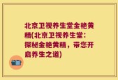 北京卫视养生堂金艳黄精(北京卫视养生堂：探秘金艳黄精，带您开启养生之道)