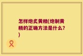 怎样炮炙黄精(炮制黄精的正确方法是什么？)