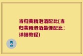 当归黄精泡酒配比(当归黄精泡酒最佳配比：详细教程)