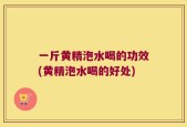 一斤黄精泡水喝的功效(黄精泡水喝的好处)