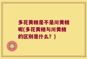 多花黄精是不是川黄精呢(多花黄精与川黄精的区别是什么？)