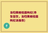 当归黄精桂圆枸杞(养生佳饮，当归黄精桂圆枸杞汤推荐)