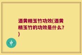酒黄精玉竹功效(酒黄精玉竹的功效是什么？)