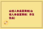山楂人参桑葚黄精(山楂人参桑葚黄精：养生佳品)