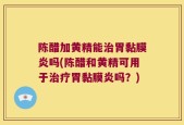 陈醋加黄精能治胃黏膜炎吗(陈醋和黄精可用于治疗胃黏膜炎吗？)