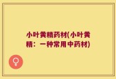 小叶黄精药材(小叶黄精：一种常用中药材)