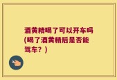 酒黄精喝了可以开车吗(喝了酒黄精后是否能驾车？)