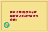 覆盘子黄精(覆盘子黄精益肾汤的功效及适用症状)