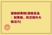 健脑制黄精(健脑圣品：制黄精，助您提升大脑活力)