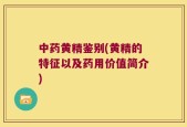 中药黄精鉴别(黄精的特征以及药用价值简介)