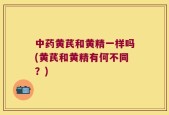 中药黄芪和黄精一样吗(黄芪和黄精有何不同？)