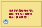 拼多多的黄精双参可以卖吗(拼多多开售黄精双参！快来购买！)