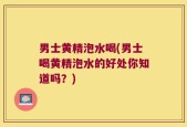 男士黄精泡水喝(男士喝黄精泡水的好处你知道吗？)