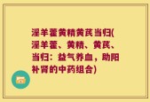 淫羊藿黄精黄芪当归(淫羊藿、黄精、黄芪、当归：益气养血，助阳补肾的中药组合)