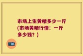 市场上生黄精多少一斤(市场黄精行情：一斤多少钱？)