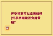 怀孕初期可以吃黄精吗(怀孕初期能否食用黄精？