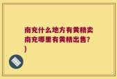 南充什么地方有黄精卖南充哪里有黄精出售？)