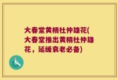 大春堂黄精杜仲雄花(大春堂推出黄精杜仲雄花，延缓衰老必备)