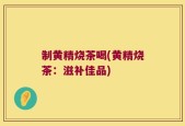 制黄精烧茶喝(黄精烧茶：滋补佳品)