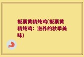 板栗黄精炖鸡(板栗黄精炖鸡：滋养的秋季美味)