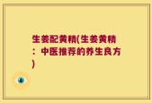 生姜配黄精(生姜黄精：中医推荐的养生良方)
