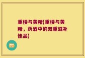 重楼与黄精(重楼与黄精，药酒中的双重滋补佳品)