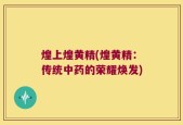 煌上煌黄精(煌黄精：传统中药的荣耀焕发)
