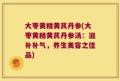 大枣黄精黄芪丹参(大枣黄精黄芪丹参汤：滋补补气，养生美容之佳品)